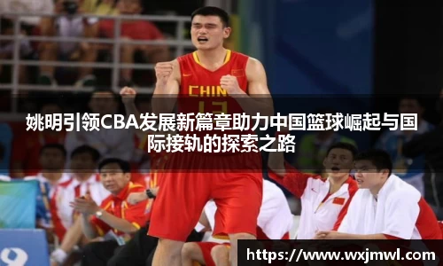 姚明引领CBA发展新篇章助力中国篮球崛起与国际接轨的探索之路