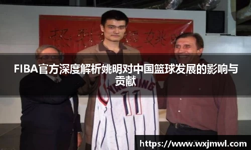 FIBA官方深度解析姚明对中国篮球发展的影响与贡献