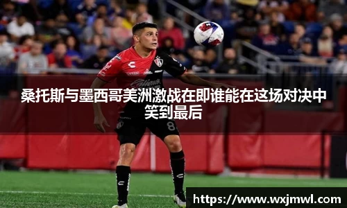 桑托斯与墨西哥美洲激战在即谁能在这场对决中笑到最后