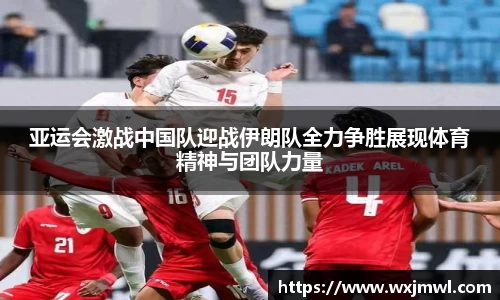 亚运会激战中国队迎战伊朗队全力争胜展现体育精神与团队力量