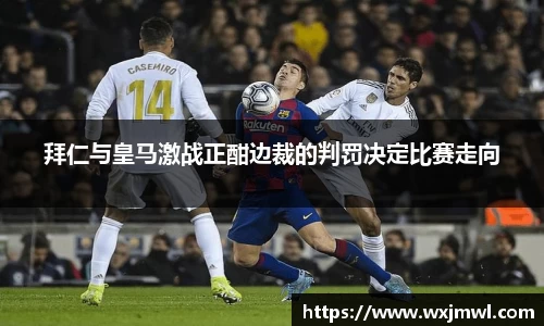 拜仁与皇马激战正酣边裁的判罚决定比赛走向