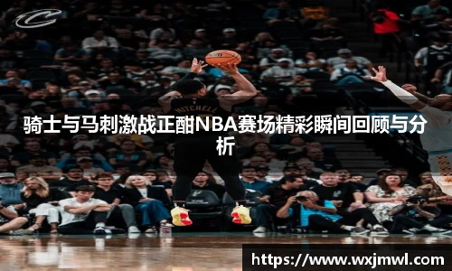 骑士与马刺激战正酣NBA赛场精彩瞬间回顾与分析